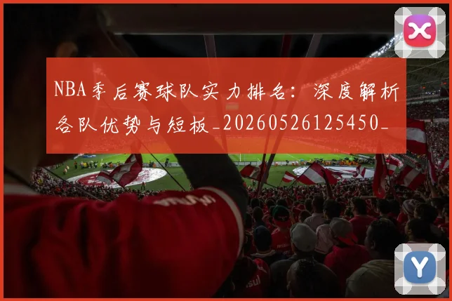 NBA季后赛球队实力排名：深度解析各队优势与短板_20260526125450_20260607160211