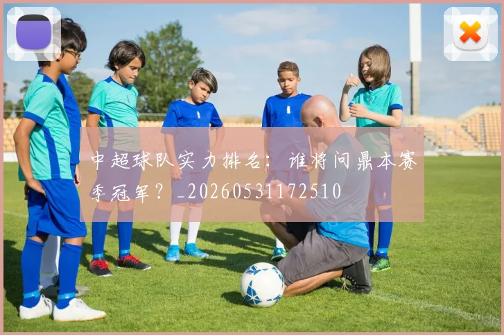 中超球队实力排名:谁将问鼎本赛季冠军?_20260531172510