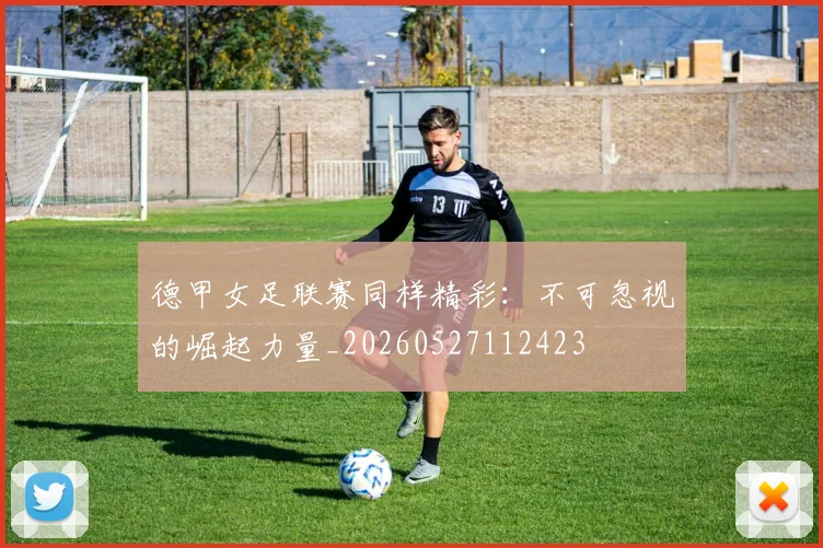 德甲女足联赛同样精彩:不可忽视的崛起力量_20260527112423