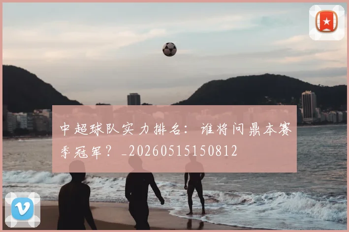 中超球队实力排名:谁将问鼎本赛季冠军?_20260515150812