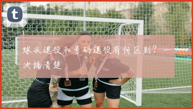 球衣退役和号码退役有何区别?一次搞清楚