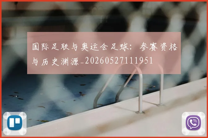 国际足联与奥运会足球：参赛资格与历史渊源_20260527111951