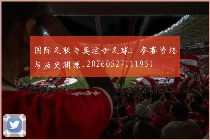 国际足联与奥运会足球:参赛资格与历史渊源_20260527111951