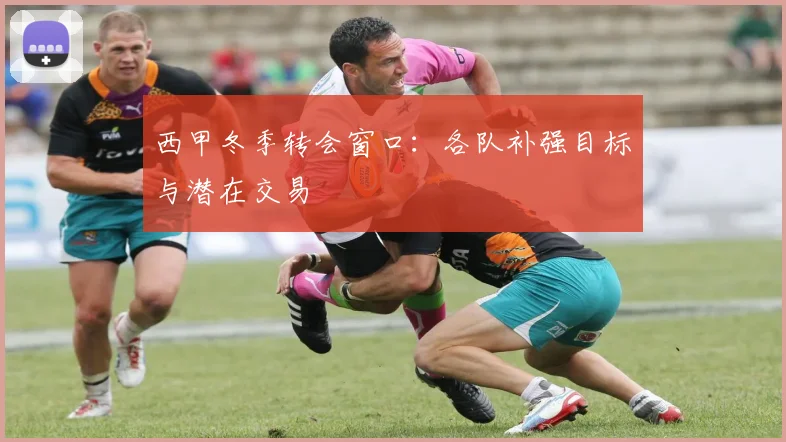 西甲冬季转会窗口：各队补强目标与潜在交易