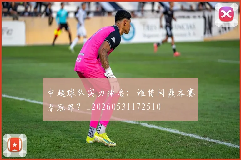 中超球队实力排名：谁将问鼎本赛季冠军？_20260531172510