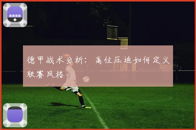 德甲战术分析：高位压迫如何定义联赛风格