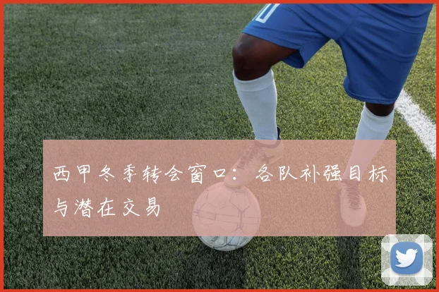 西甲冬季转会窗口:各队补强目标与潜在交易