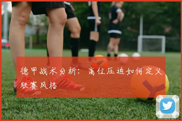 德甲战术分析:高位压迫如何定义联赛风格