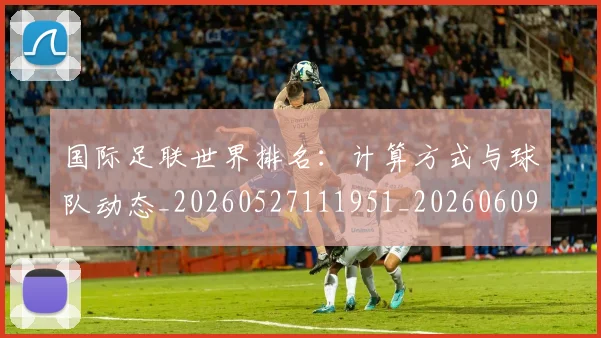 国际足联世界排名:计算方式与球队动态_20260527111951_20260609132835