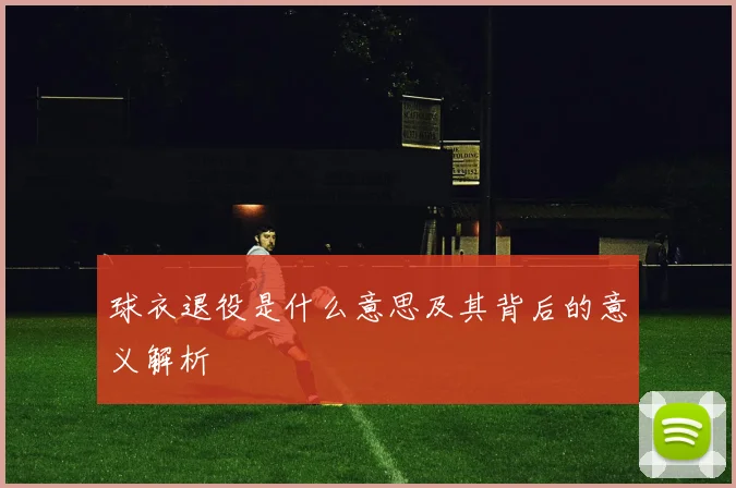 球衣退役是什么意思及其背后的意义解析